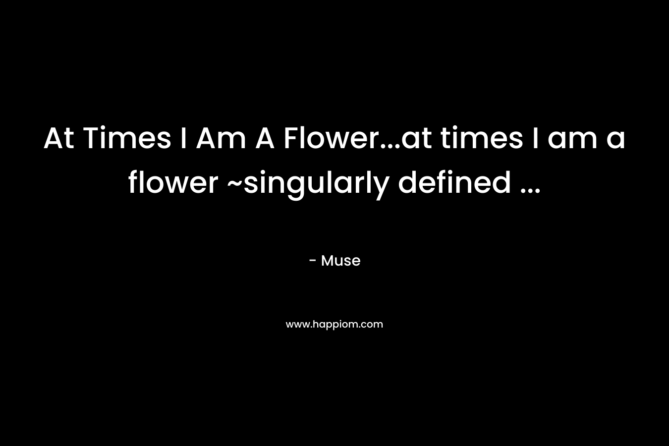 At Times I Am A Flower...at times I am a flower ~singularly defined ...