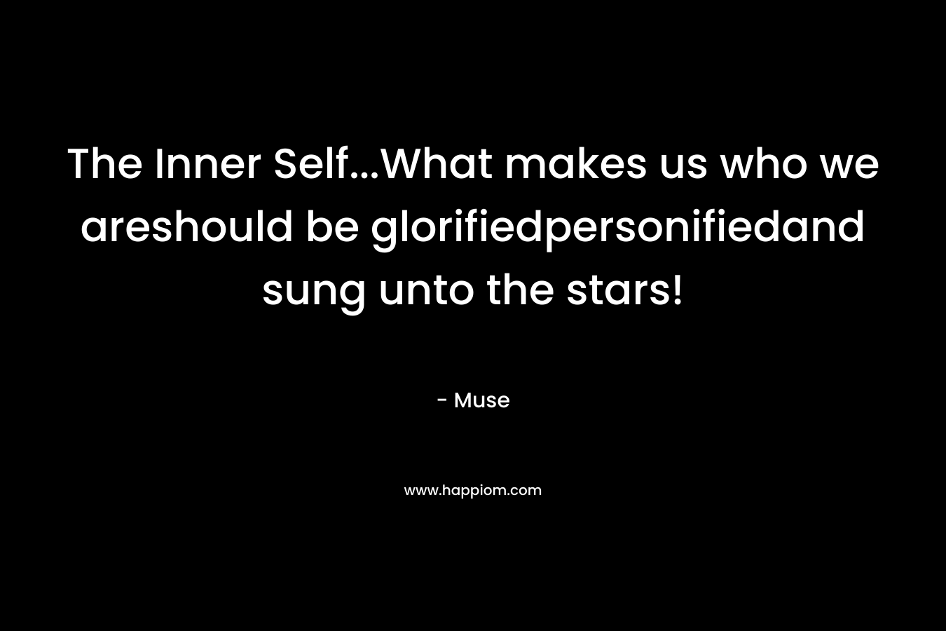 The Inner Self...What makes us who we areshould be glorifiedpersonifiedand sung unto the stars!