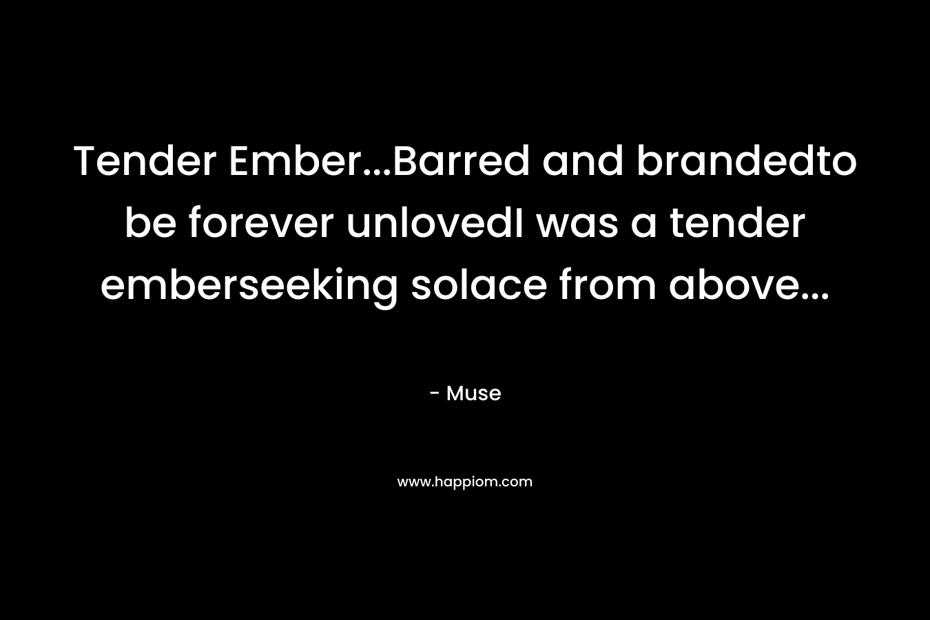 Tender Ember...Barred and brandedto be forever unlovedI was a tender emberseeking solace from above...