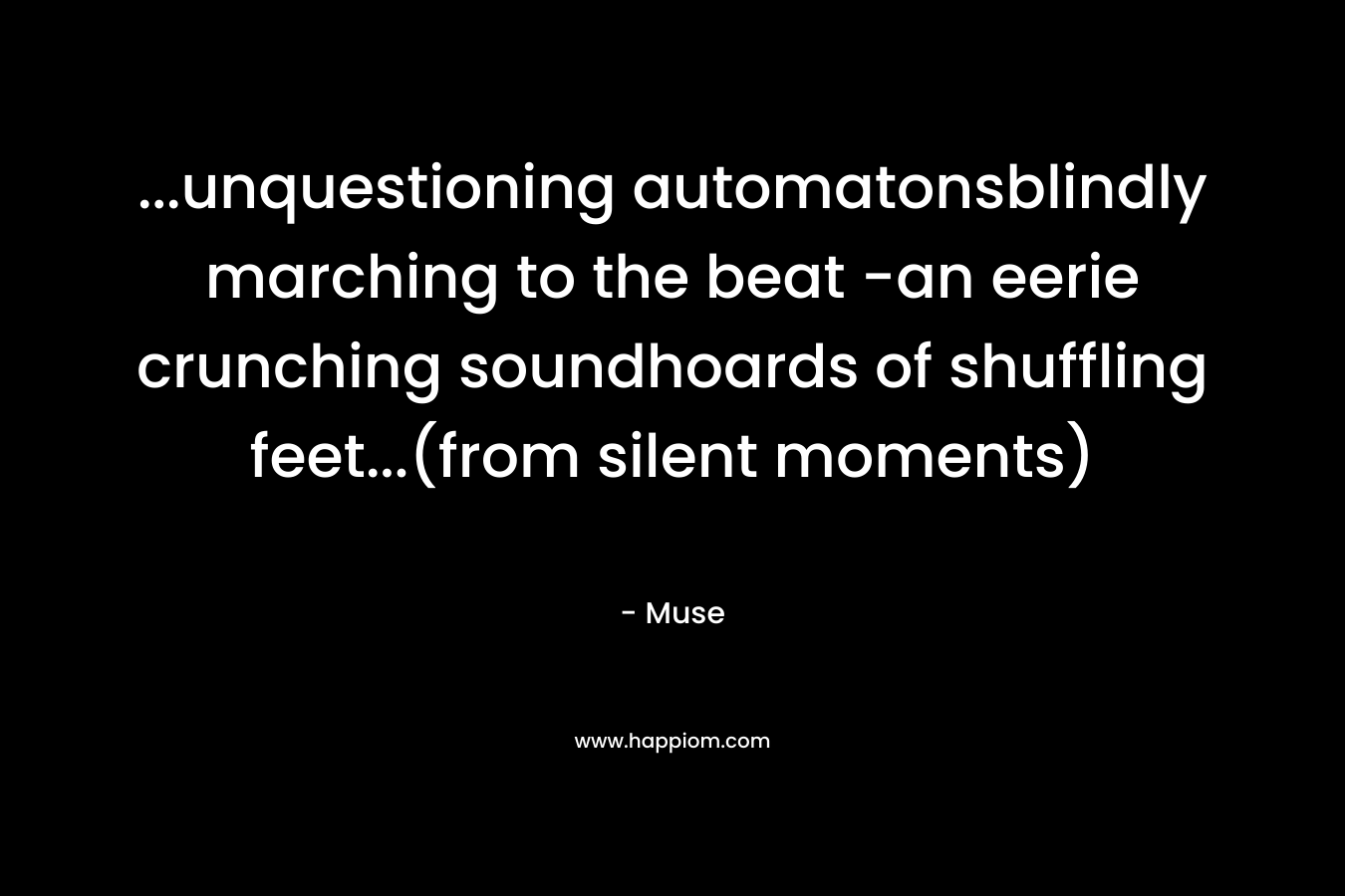 …unquestioning automatonsblindly marching to the beat -an eerie crunching soundhoards of shuffling feet…(from silent moments) – Muse