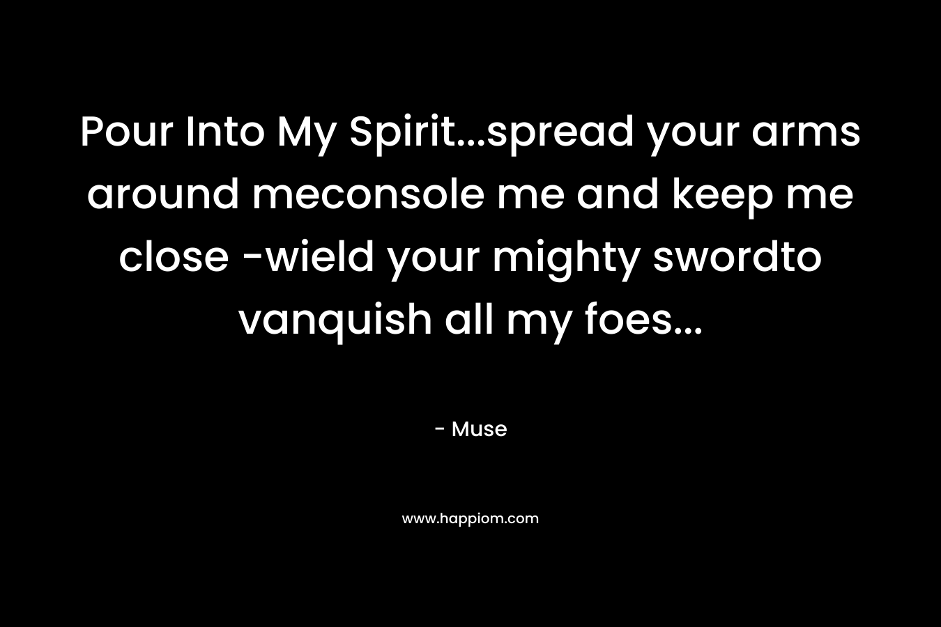 Pour Into My Spirit…spread your arms around meconsole me and keep me close -wield your mighty swordto vanquish all my foes… – Muse