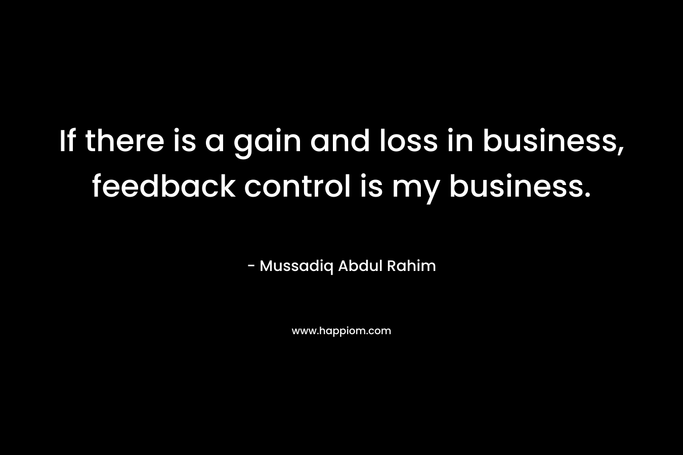If there is a gain and loss in business, feedback control is my business. – Mussadiq Abdul Rahim