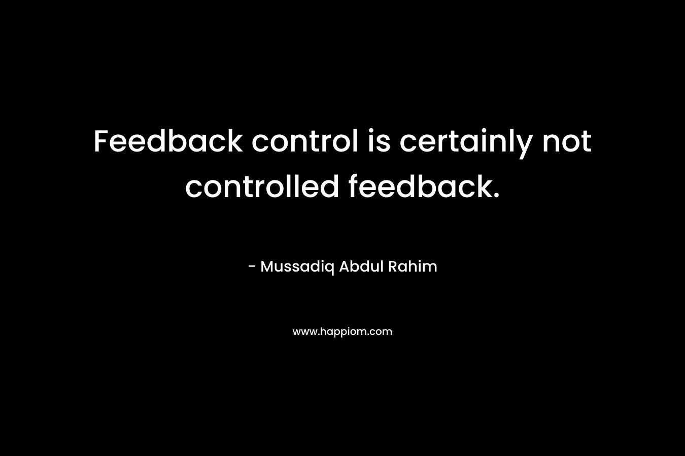 Feedback control is certainly not controlled feedback. – Mussadiq Abdul Rahim