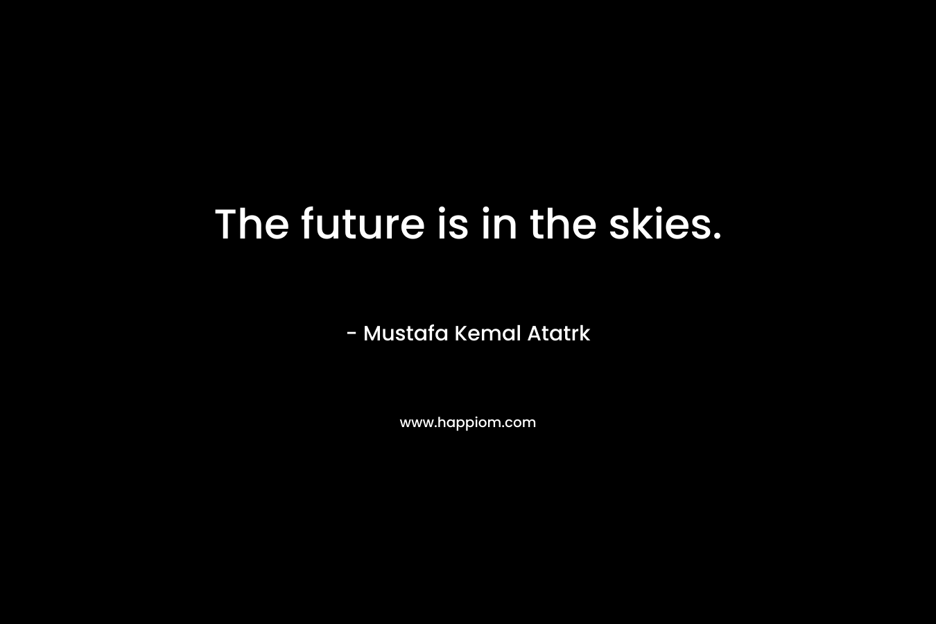 The future is in the skies. – Mustafa Kemal Atatrk