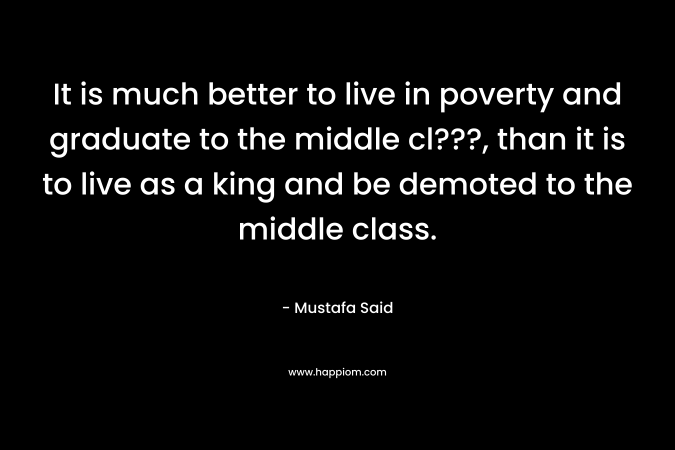 It is much better to live in poverty and graduate to the middle cl???, than it is to live as a king and be demoted to the middle class.