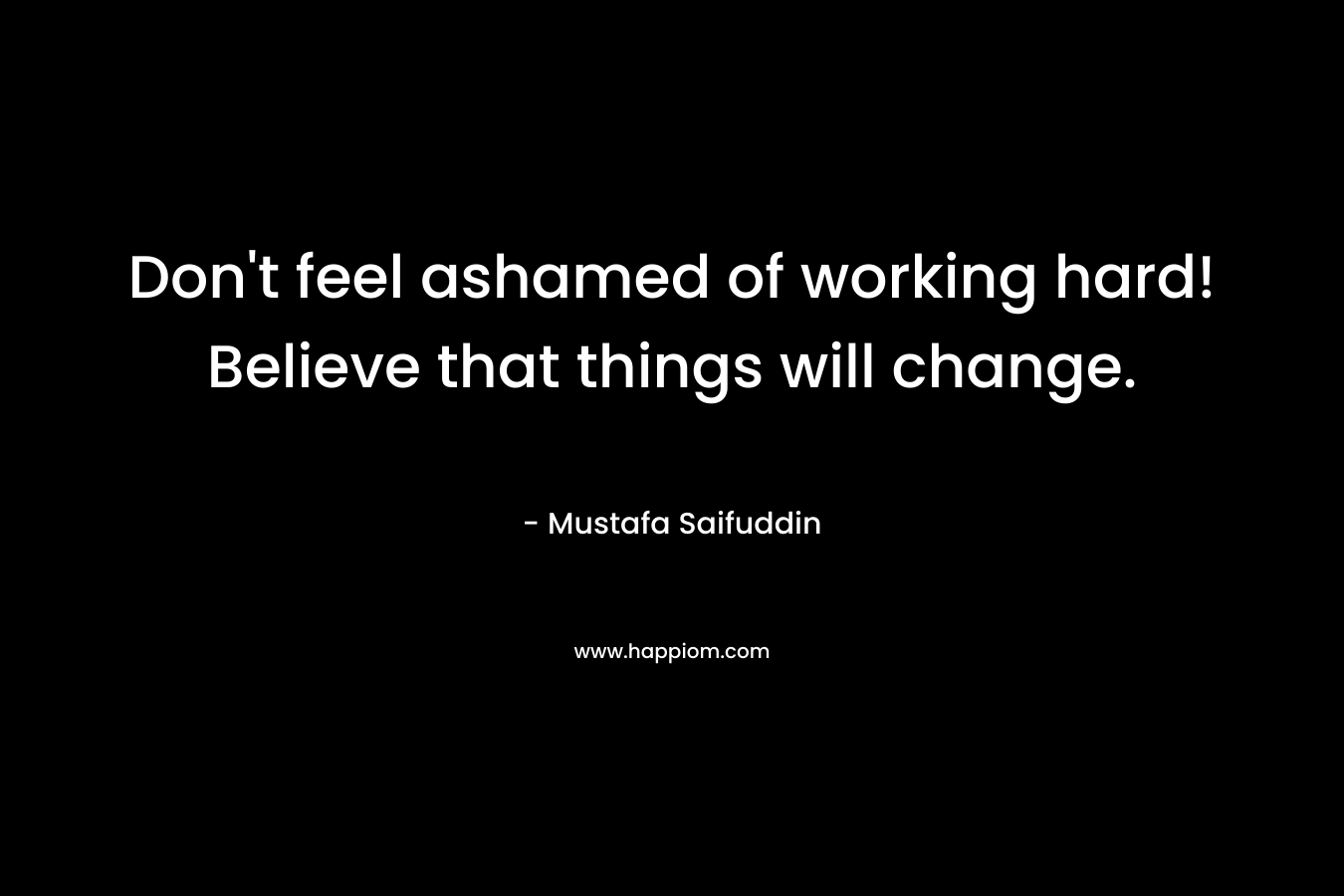 Don't feel ashamed of working hard! Believe that things will change.