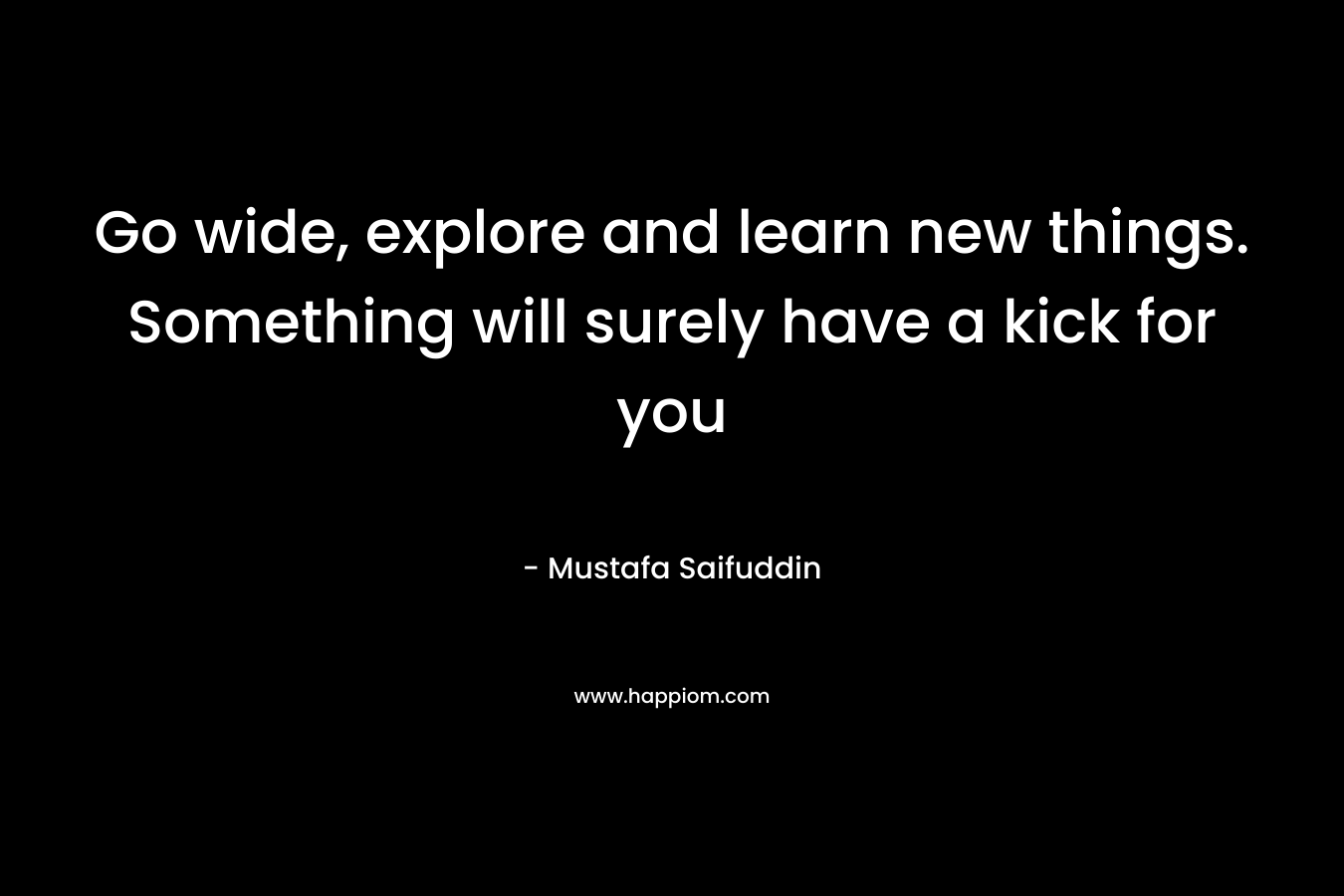 Go wide, explore and learn new things. Something will surely have a kick for you – Mustafa Saifuddin