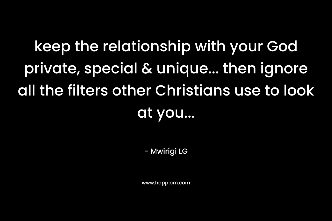 keep the relationship with your God private, special & unique... then ignore all the filters other Christians use to look at you...