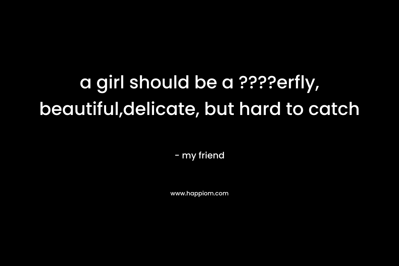 a girl should be a ????erfly, beautiful,delicate, but hard to catch