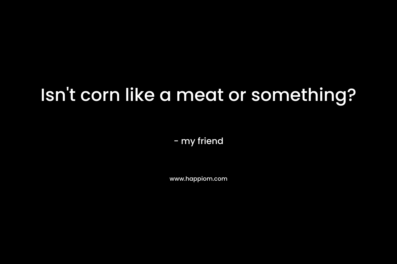 Isn’t corn like a meat or something? – my friend