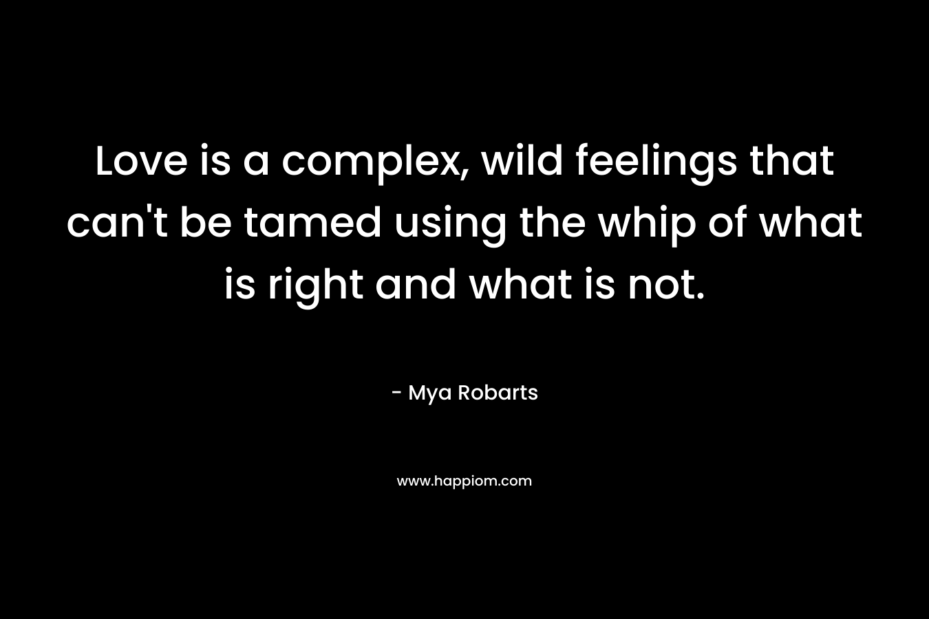 Love is a complex, wild feelings that can’t be tamed using the whip of what is right and what is not. – Mya Robarts
