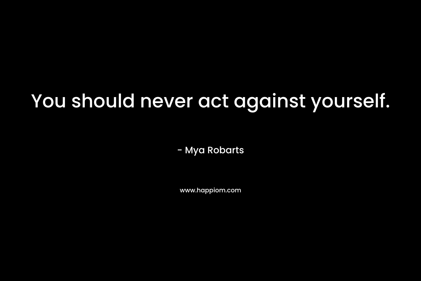 You should never act against yourself.