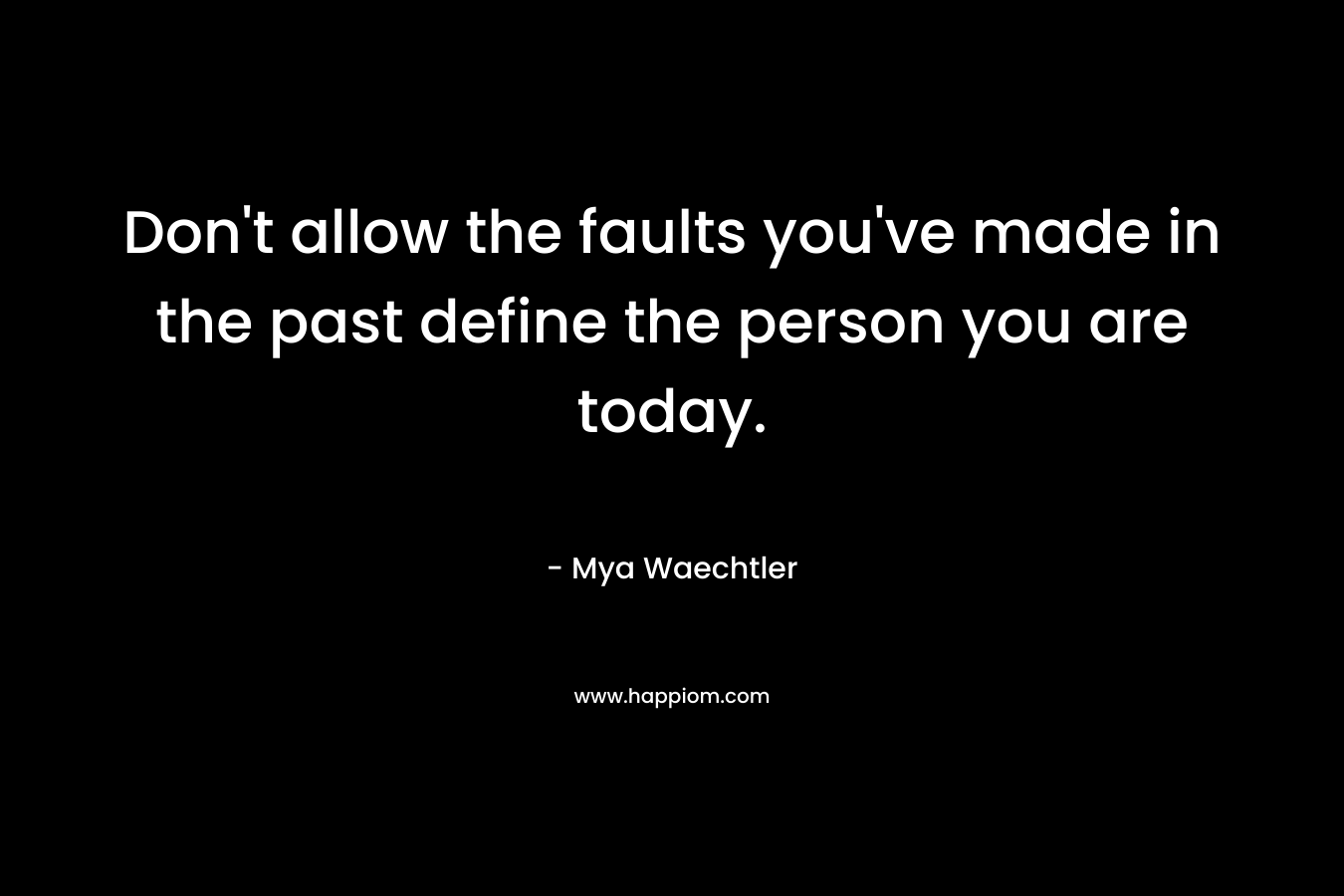 Don’t allow the faults you’ve made in the past define the person you are today. – Mya Waechtler