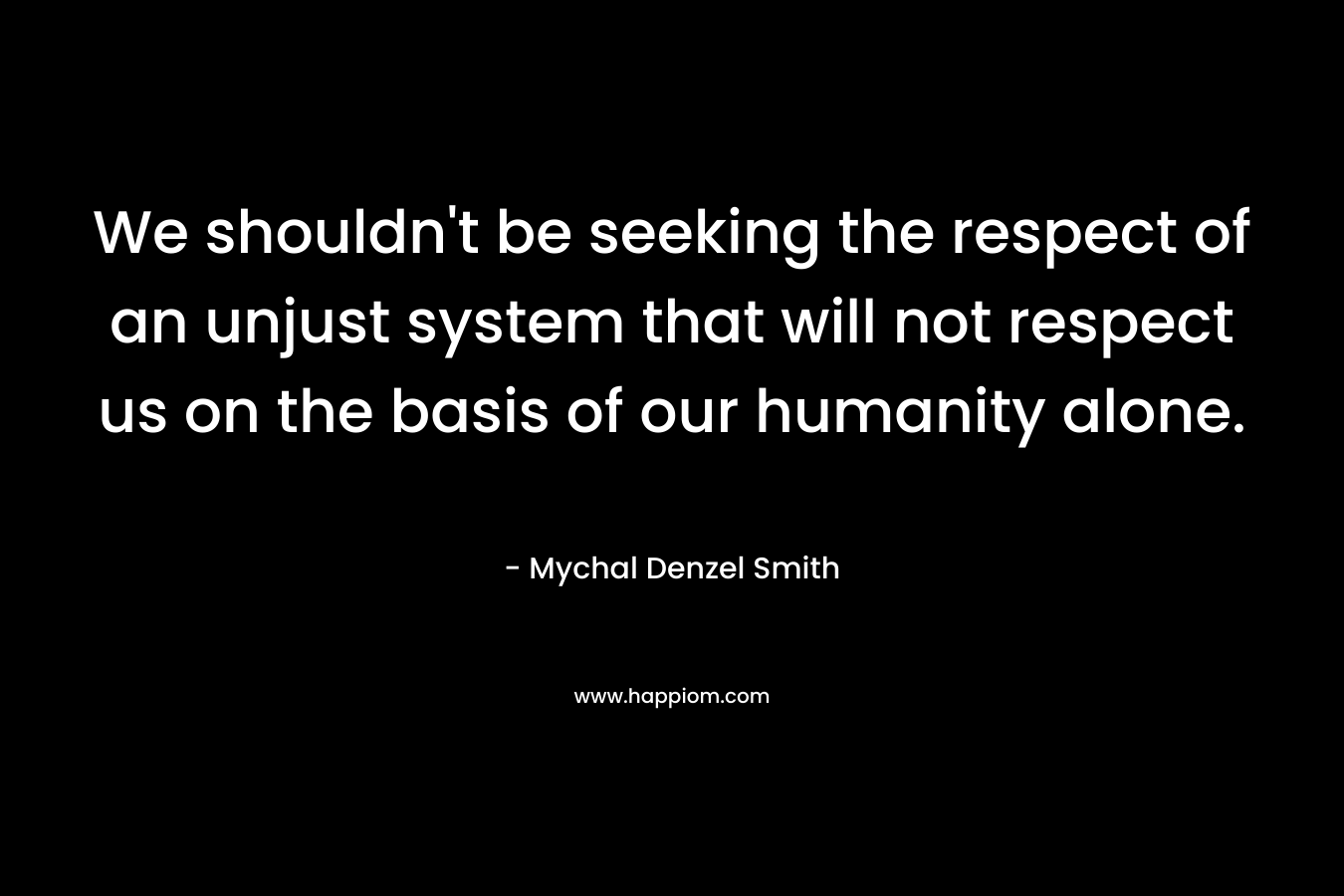We shouldn't be seeking the respect of an unjust system that will not respect us on the basis of our humanity alone.