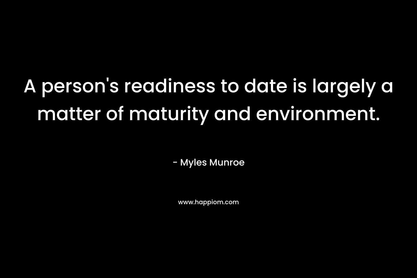 A person’s readiness to date is largely a matter of maturity and environment. – Myles Munroe
