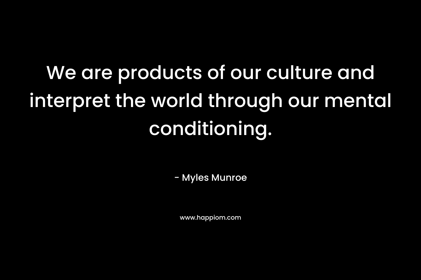 We are products of our culture and interpret the world through our mental conditioning.