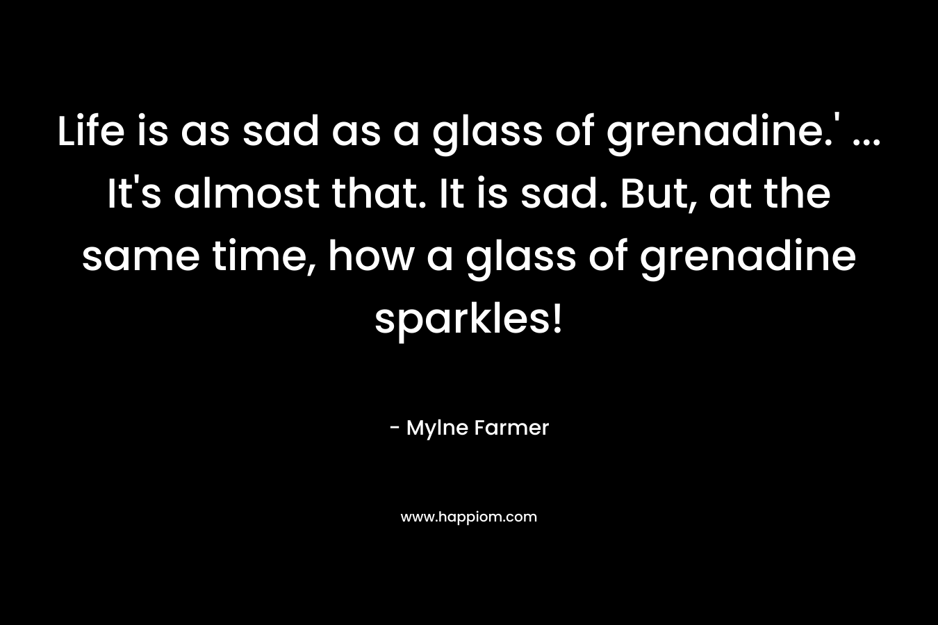 Life is as sad as a glass of grenadine.' ... It's almost that. It is sad. But, at the same time, how a glass of grenadine sparkles!