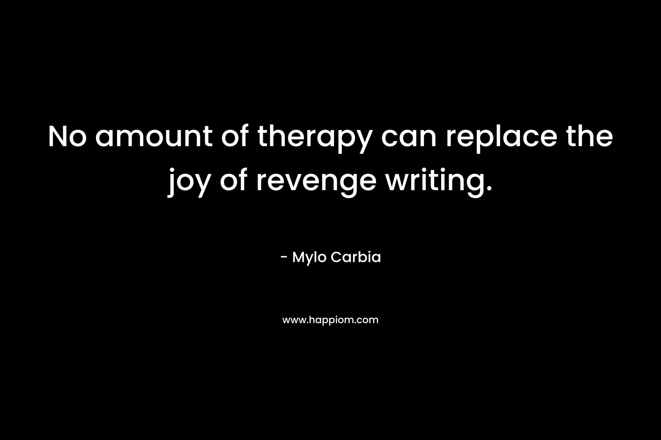 No amount of therapy can replace the joy of revenge writing. – Mylo Carbia