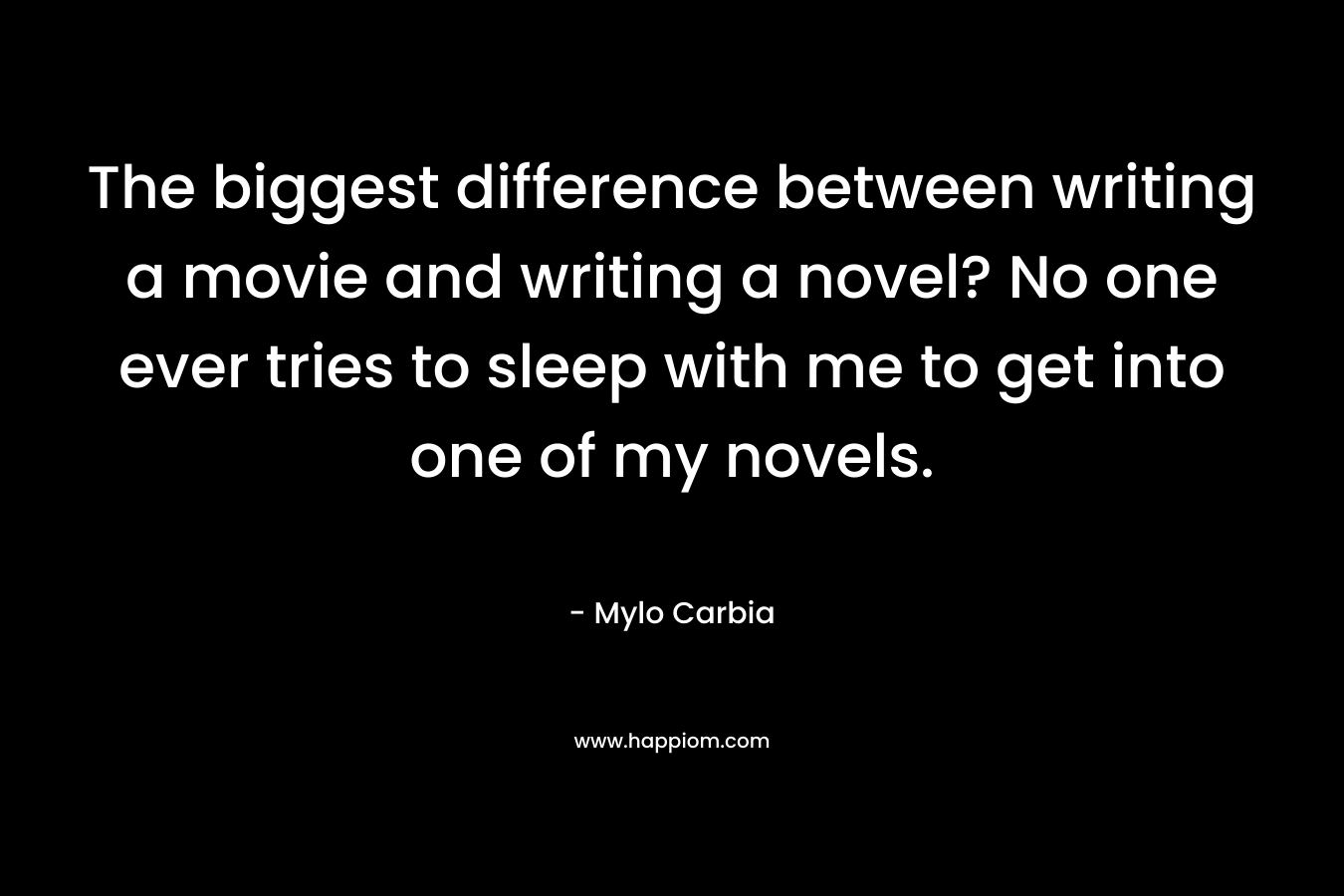 The biggest difference between writing a movie and writing a novel? No one ever tries to sleep with me to get into one of my novels.