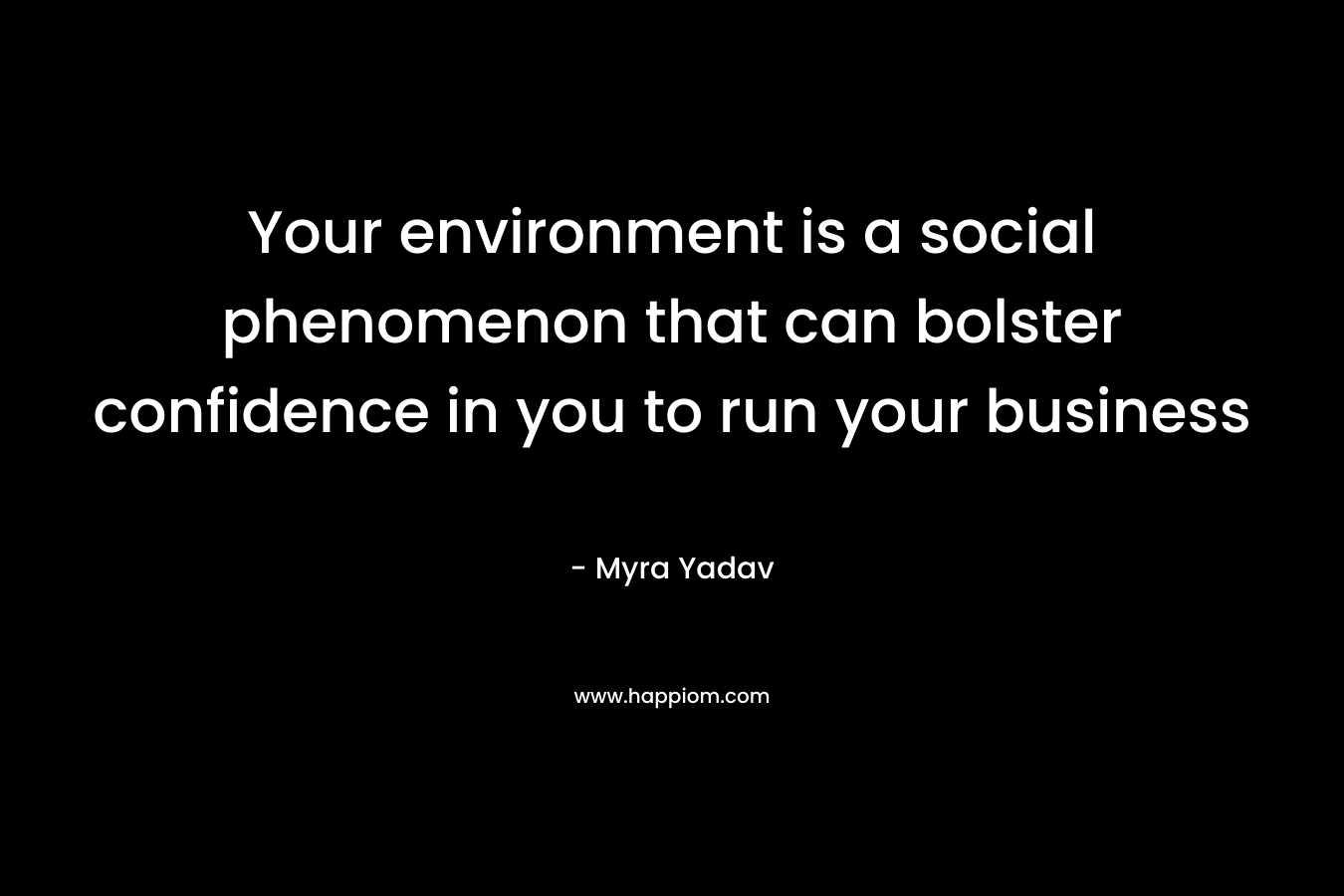 Your environment is a social phenomenon that can bolster confidence in you to run your business – Myra Yadav