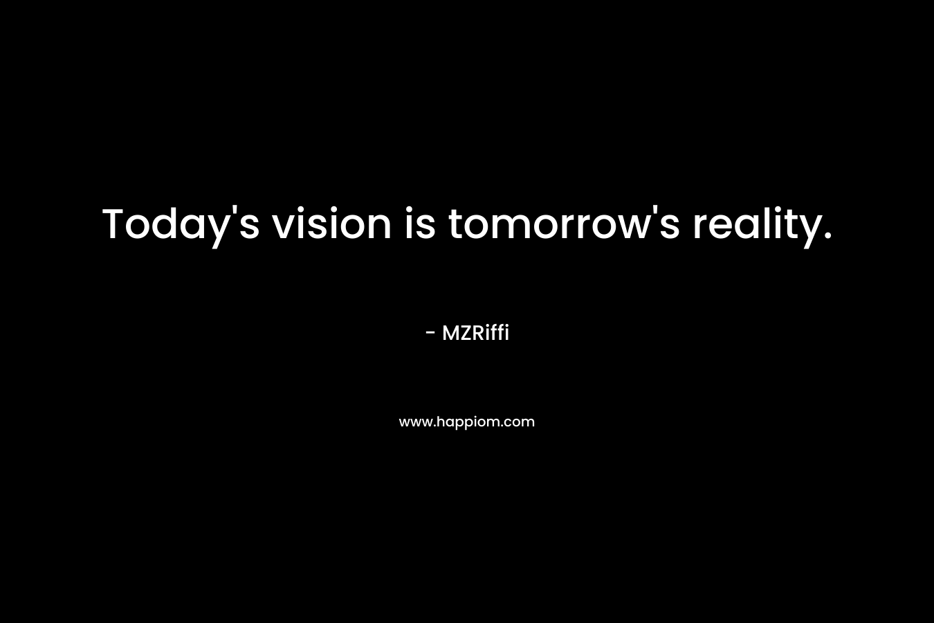 Today’s vision is tomorrow’s reality. – MZRiffi