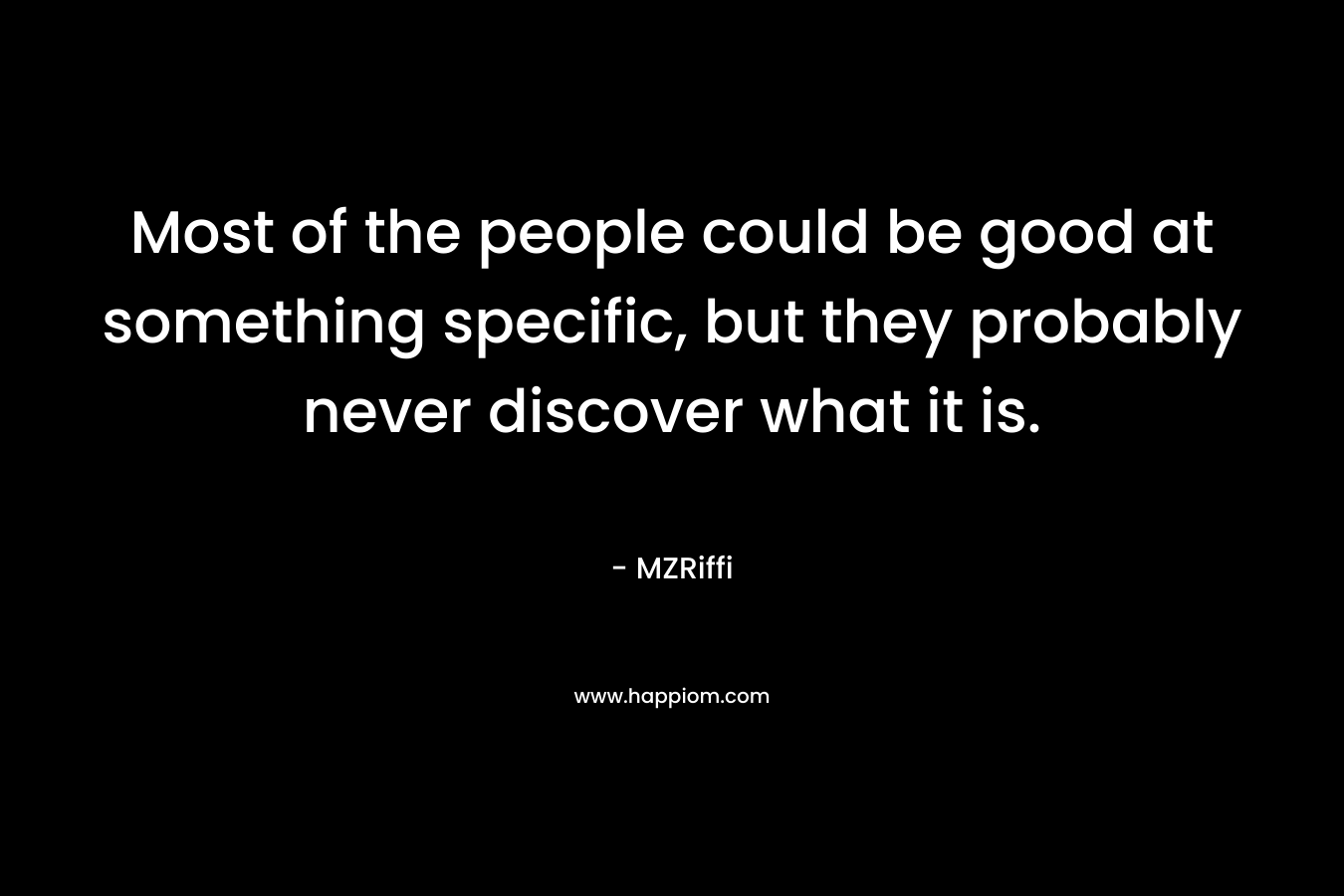 Most of the people could be good at something specific, but they probably never discover what it is. – MZRiffi