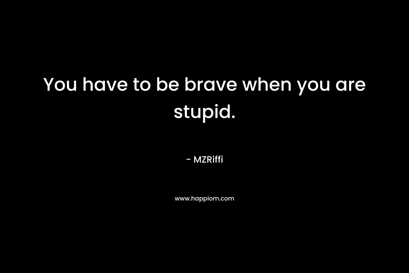 You have to be brave when you are stupid. – MZRiffi