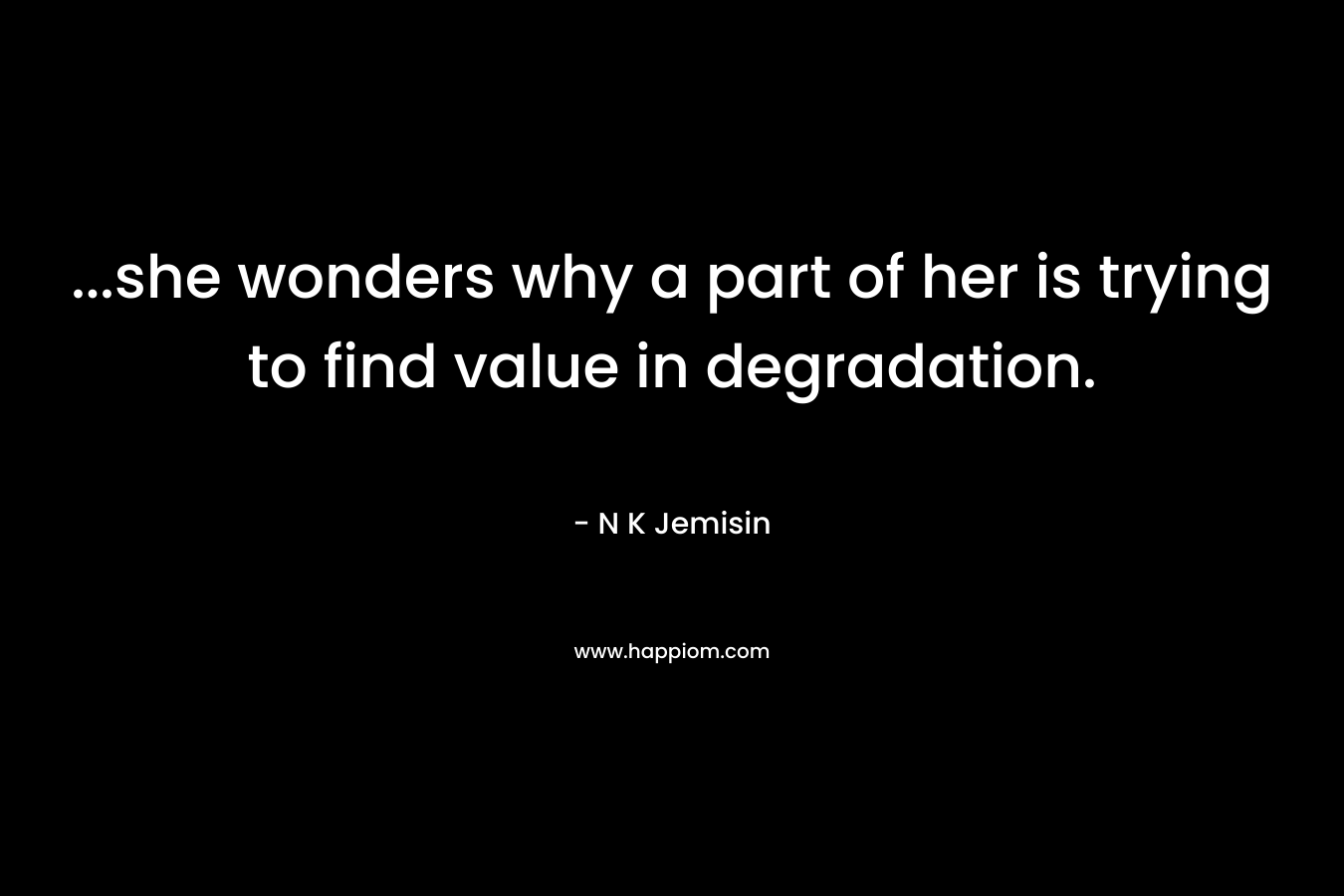 …she wonders why a part of her is trying to find value in degradation. – N K Jemisin