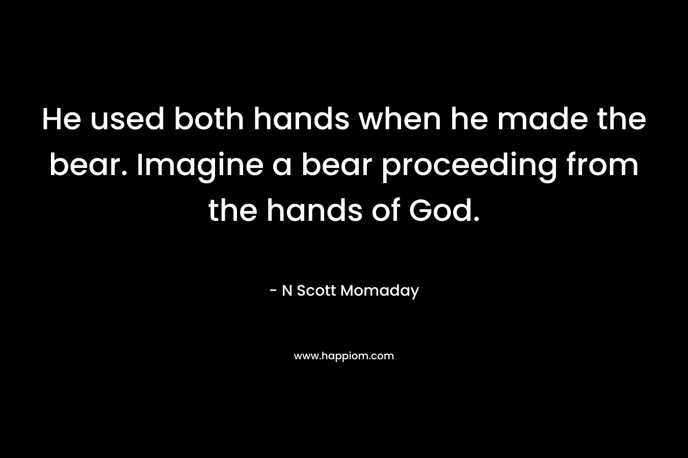 He used both hands when he made the bear. Imagine a bear proceeding from the hands of God. – N Scott Momaday