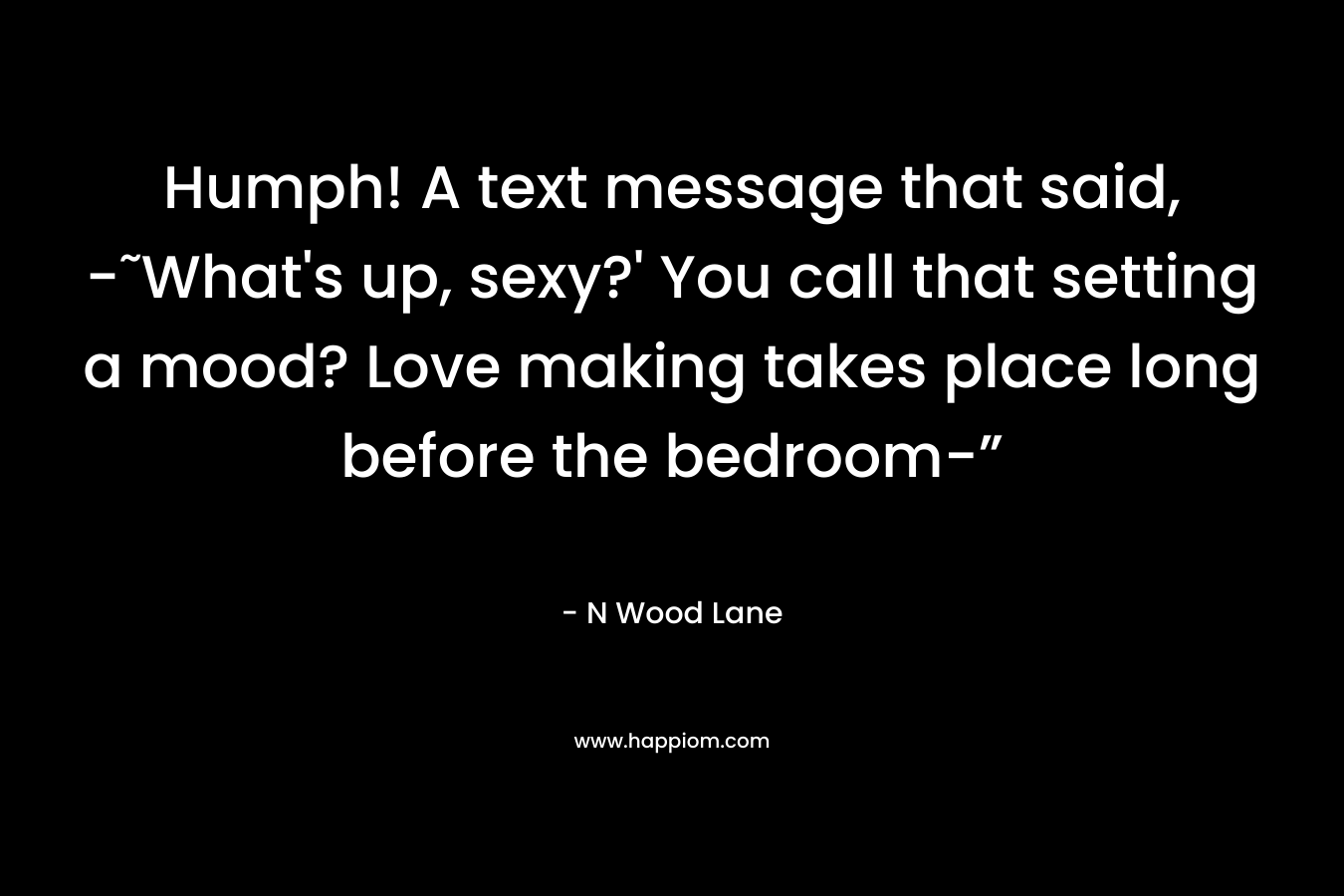 Humph! A text message that said, -˜What's up, sexy?' You call that setting a mood? Love making takes place long before the bedroom-”