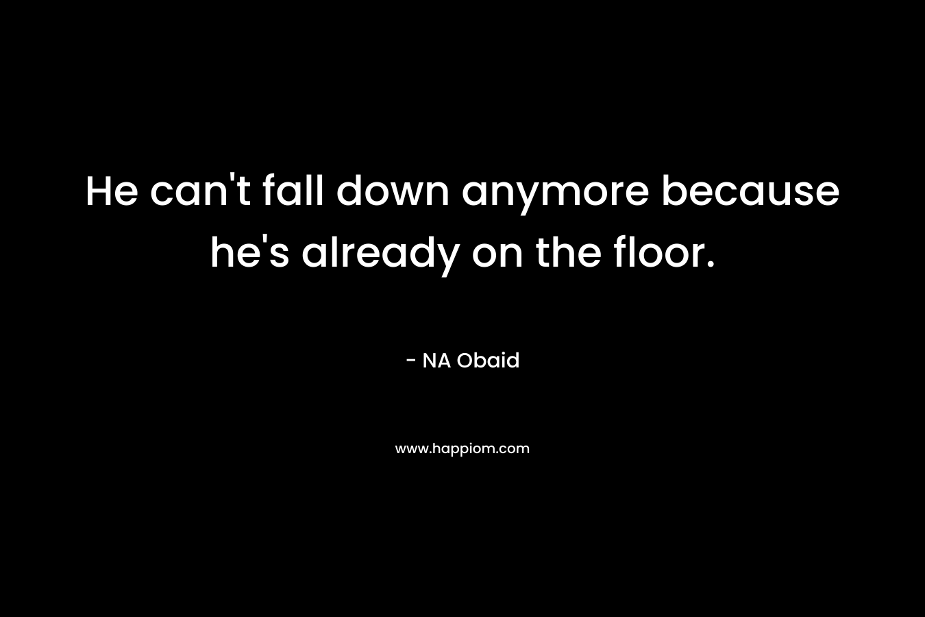 He can’t fall down anymore because he’s already on the floor. – NA Obaid