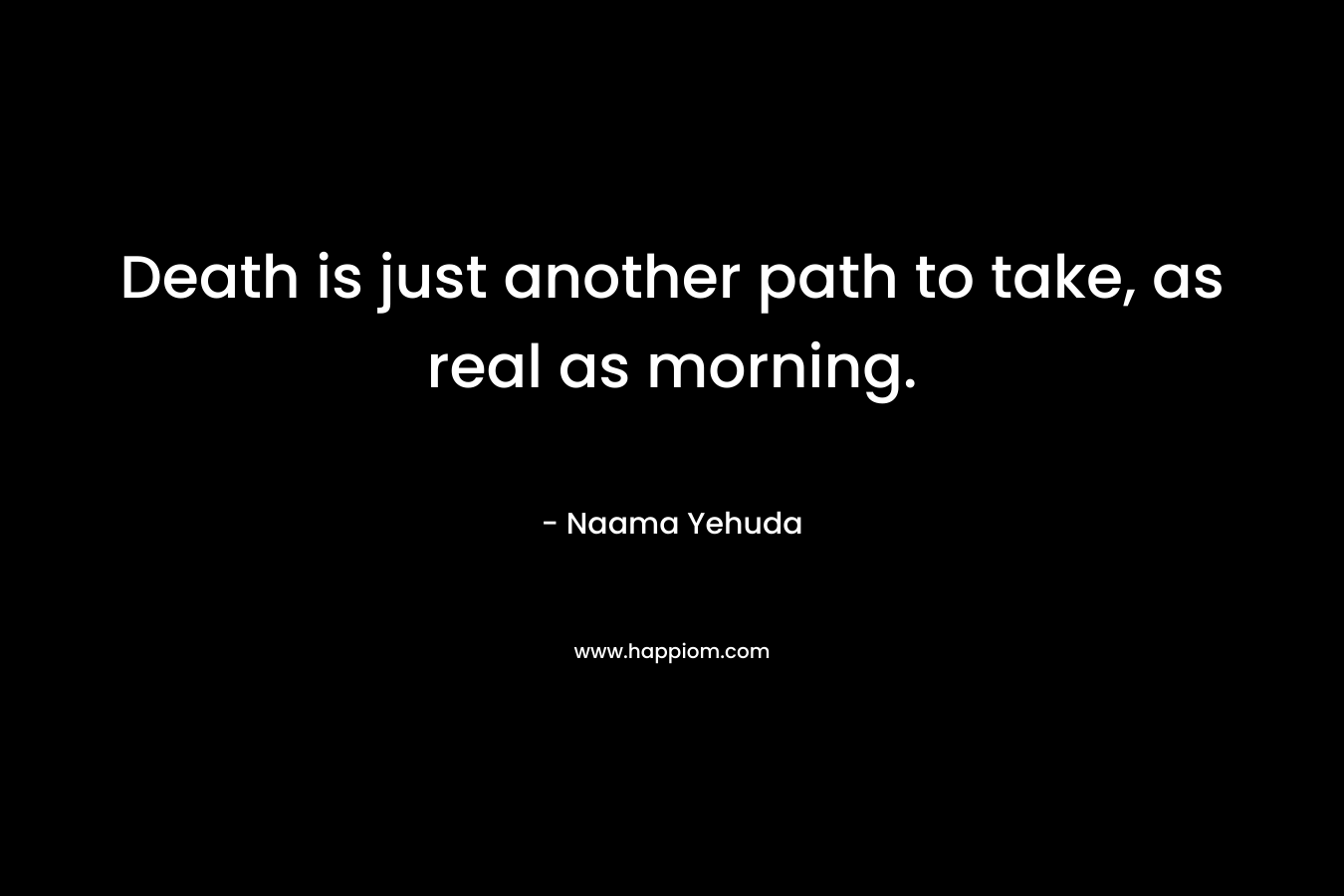 Death is just another path to take, as real as morning. – Naama Yehuda