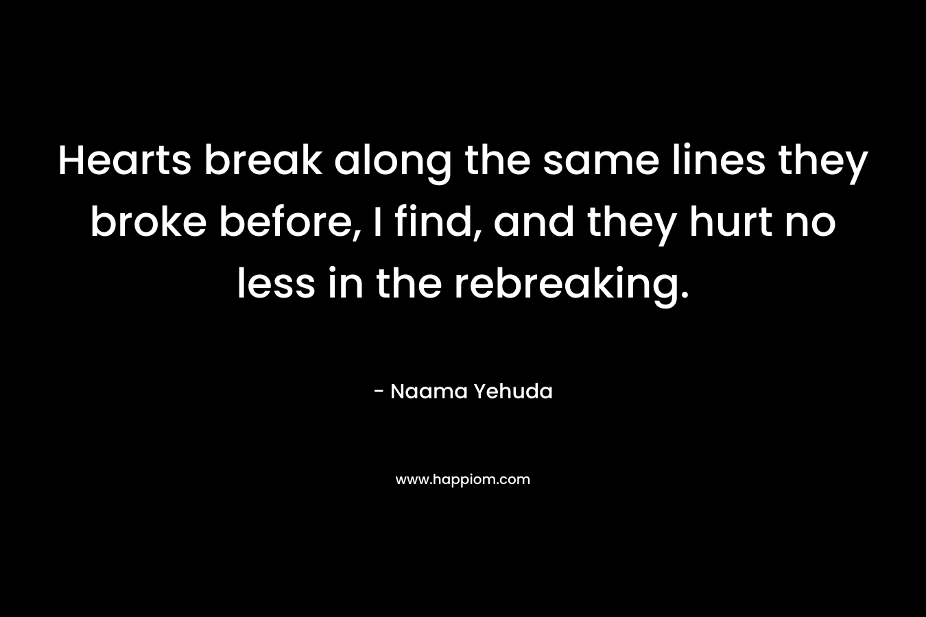 Hearts break along the same lines they broke before, I find, and they hurt no less in the rebreaking.