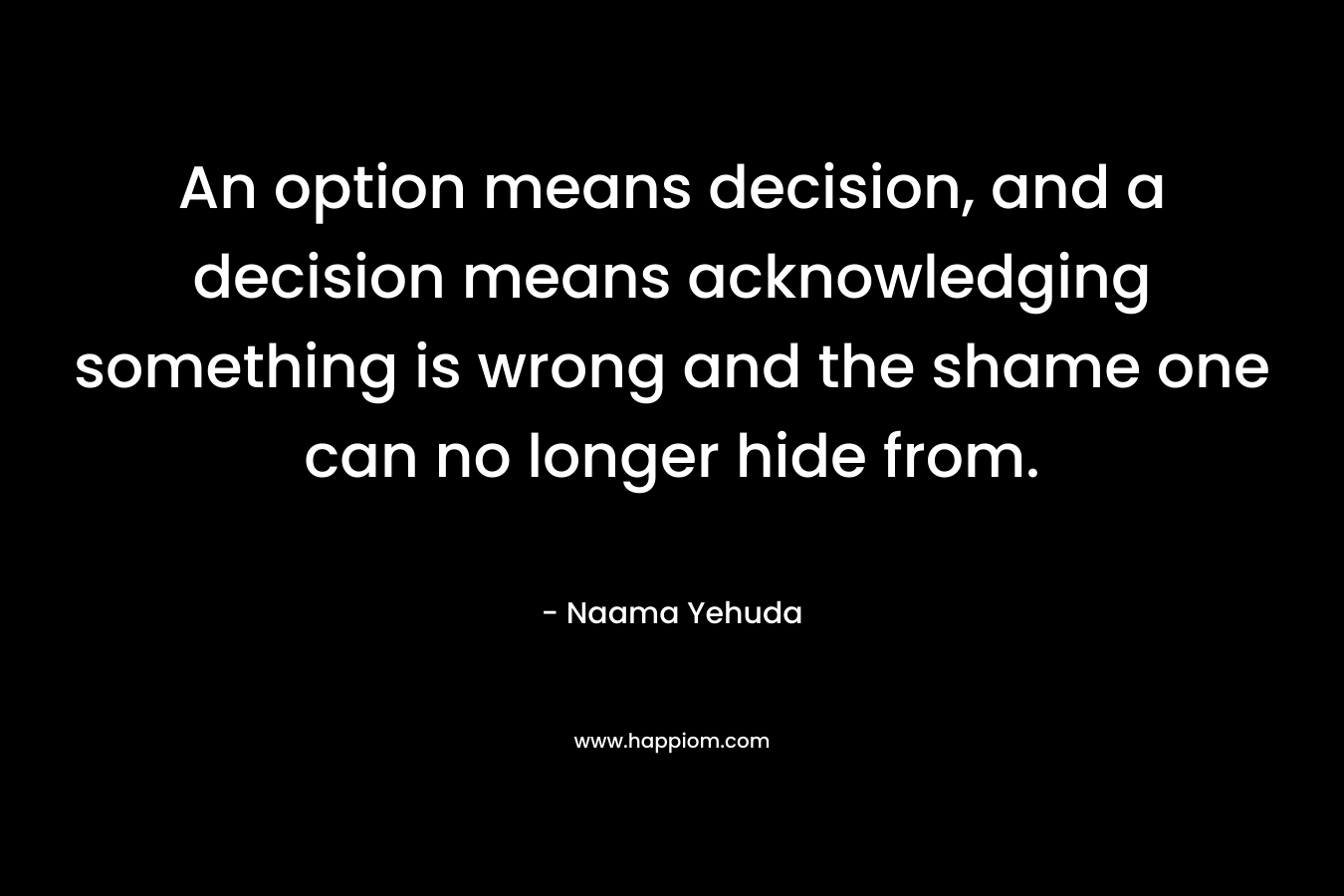 An option means decision, and a decision means acknowledging something is wrong and the shame one can no longer hide from.