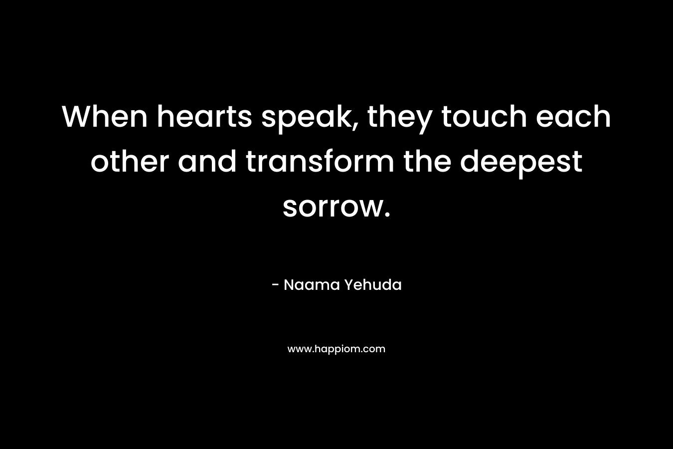 When hearts speak, they touch each other and transform the deepest sorrow.