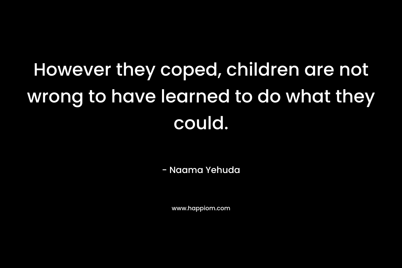 However they coped, children are not wrong to have learned to do what they could. – Naama Yehuda