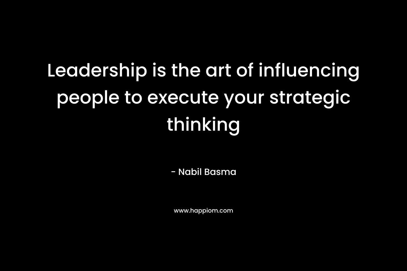 Leadership is the art of influencing people to execute your strategic thinking – Nabil Basma