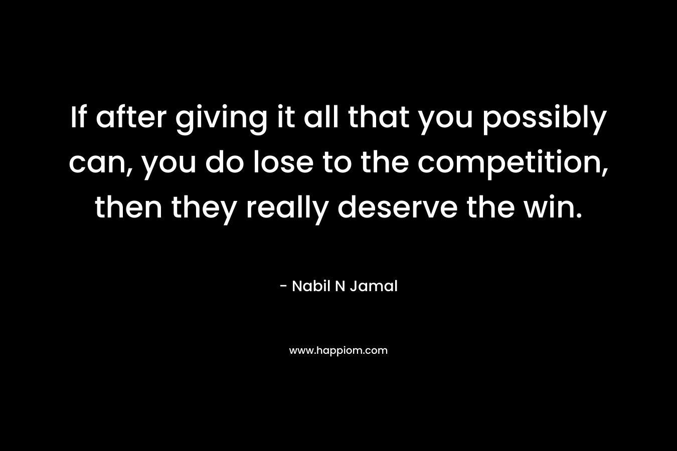 If after giving it all that you possibly can, you do lose to the competition, then they really deserve the win. – Nabil N Jamal