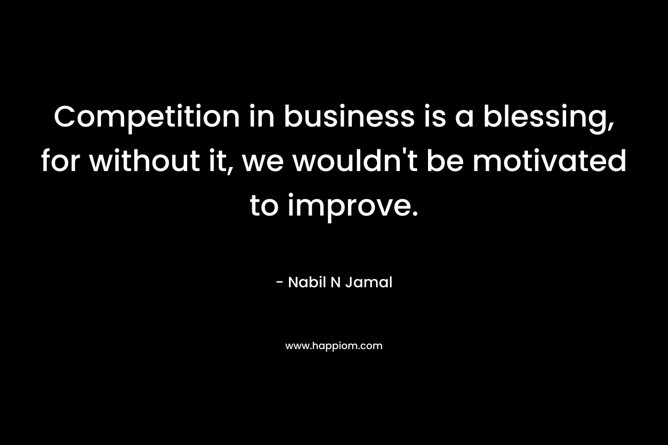 Competition in business is a blessing, for without it, we wouldn't be motivated to improve.