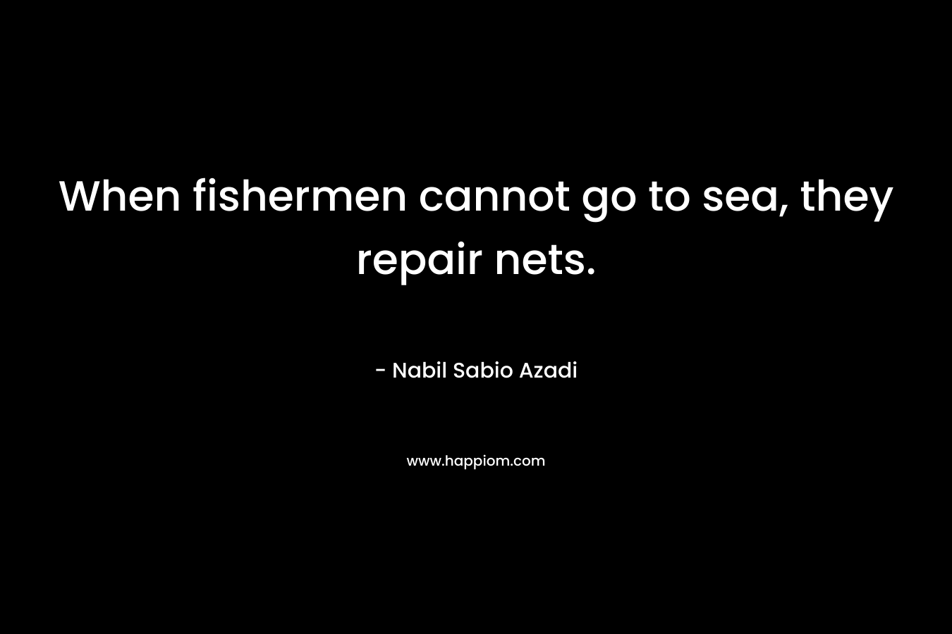 When fishermen cannot go to sea, they repair nets. – Nabil Sabio Azadi