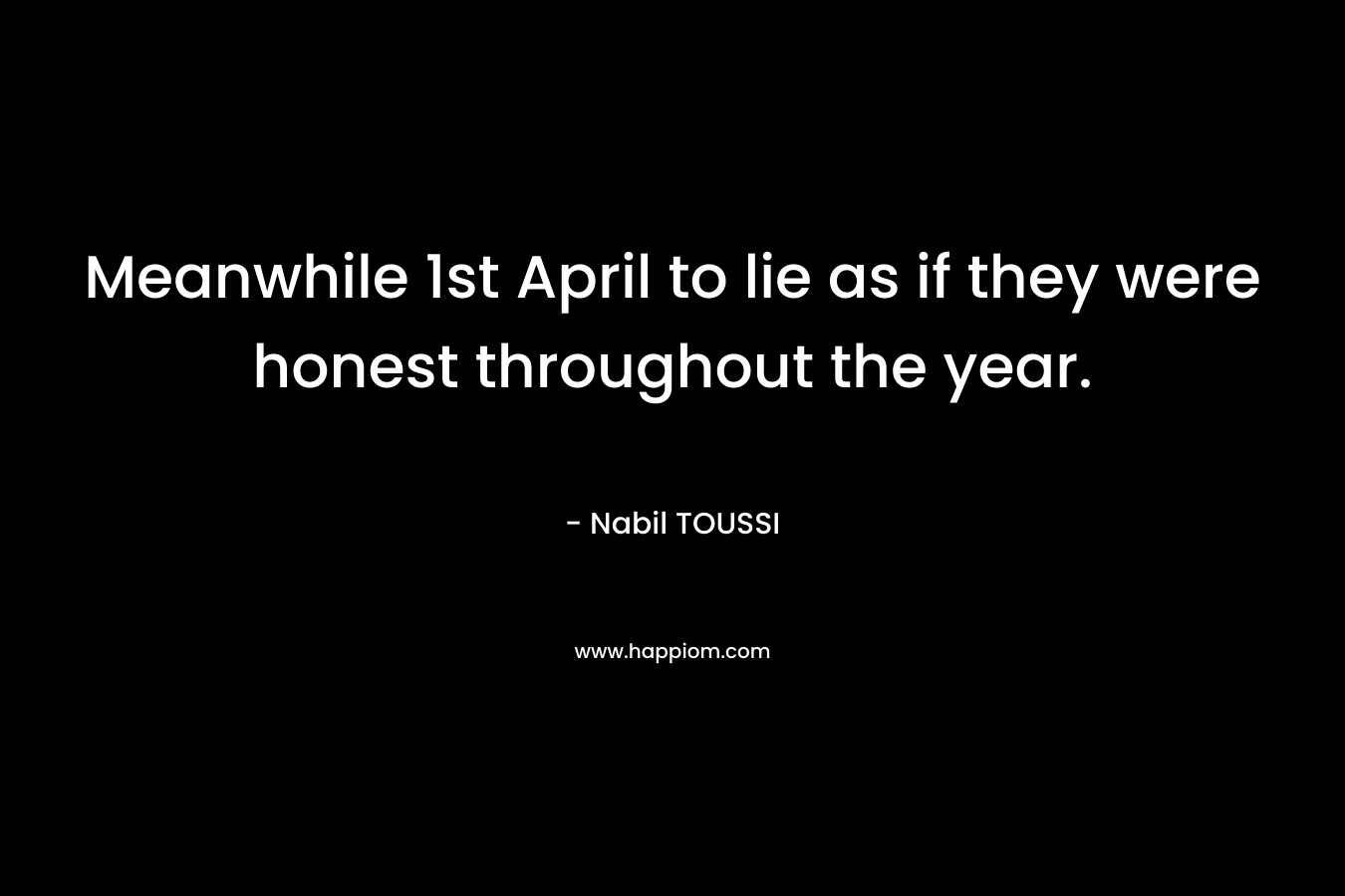 Meanwhile 1st April to lie as if they were honest throughout the year. – Nabil TOUSSI