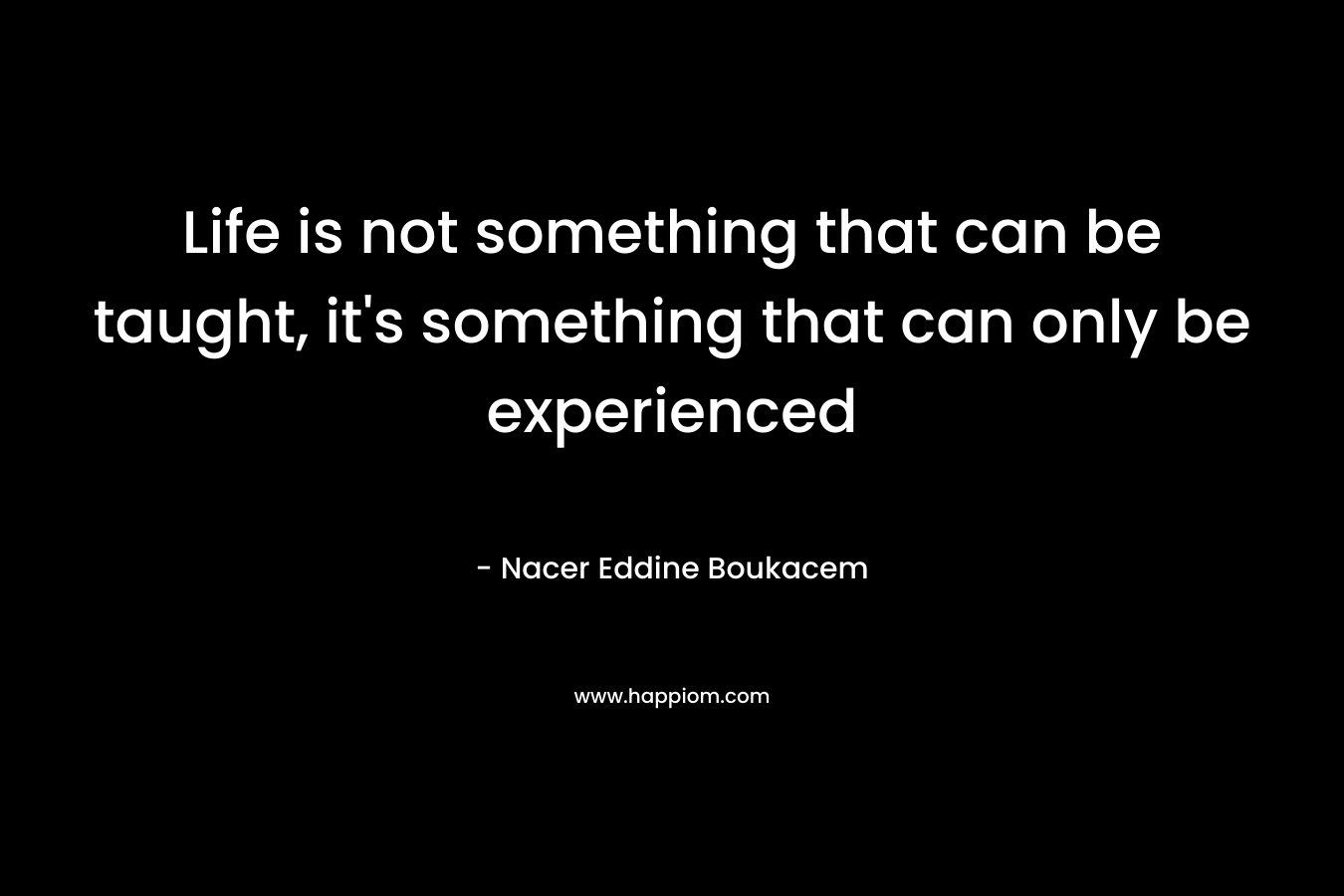 Life is not something that can be taught, it’s something that can only be experienced – Nacer Eddine Boukacem