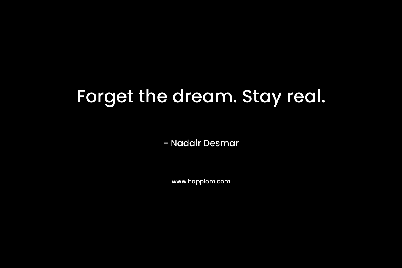 Forget the dream. Stay real. – Nadair Desmar