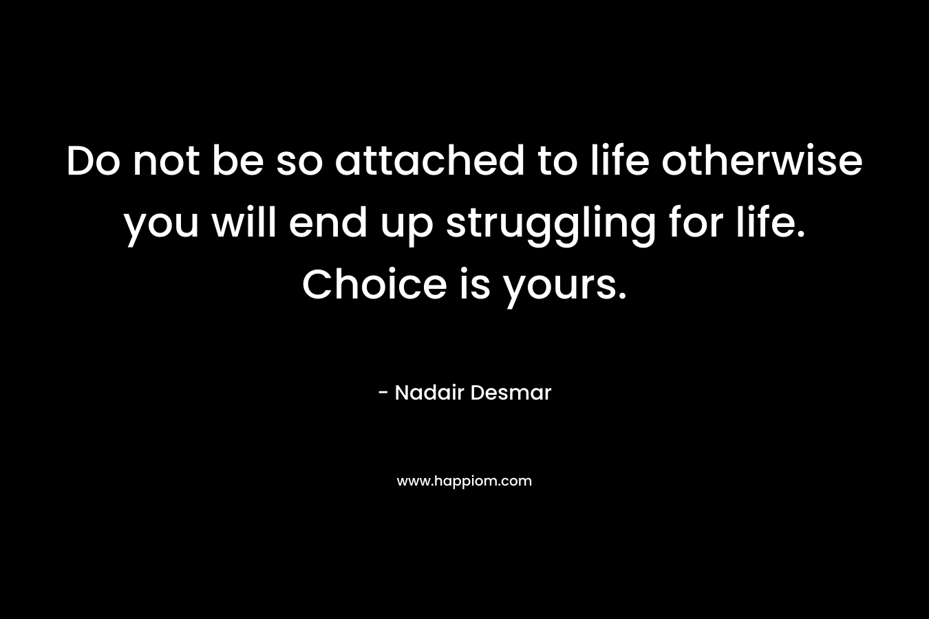 Do not be so attached to life otherwise you will end up struggling for life. Choice is yours. – Nadair Desmar