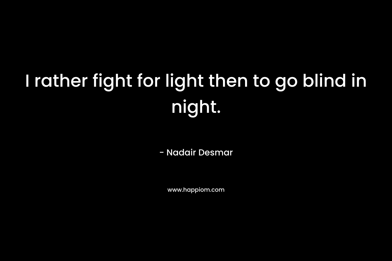 I rather fight for light then to go blind in night. – Nadair Desmar
