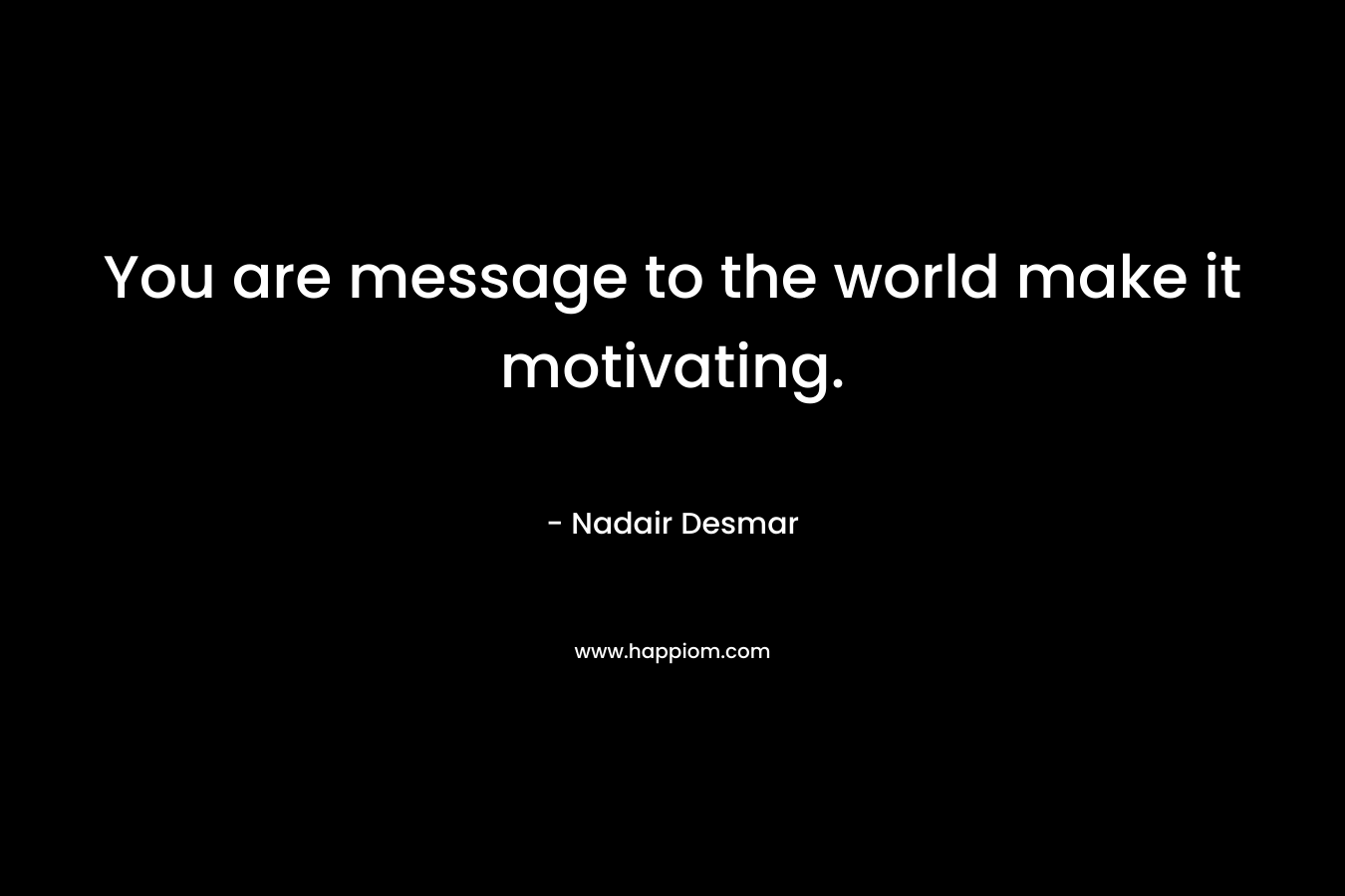 You are message to the world make it motivating.