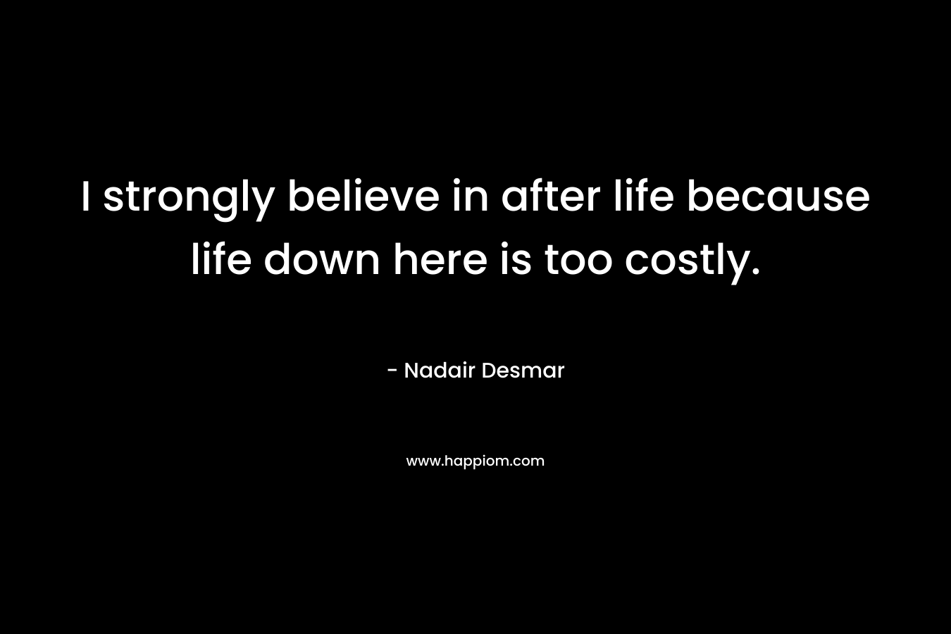 I strongly believe in after life because life down here is too costly. – Nadair Desmar