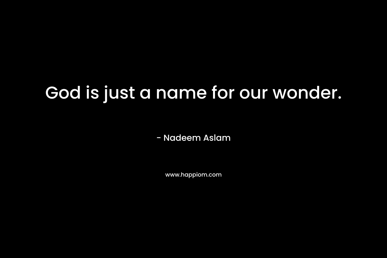 God is just a name for our wonder. – Nadeem Aslam