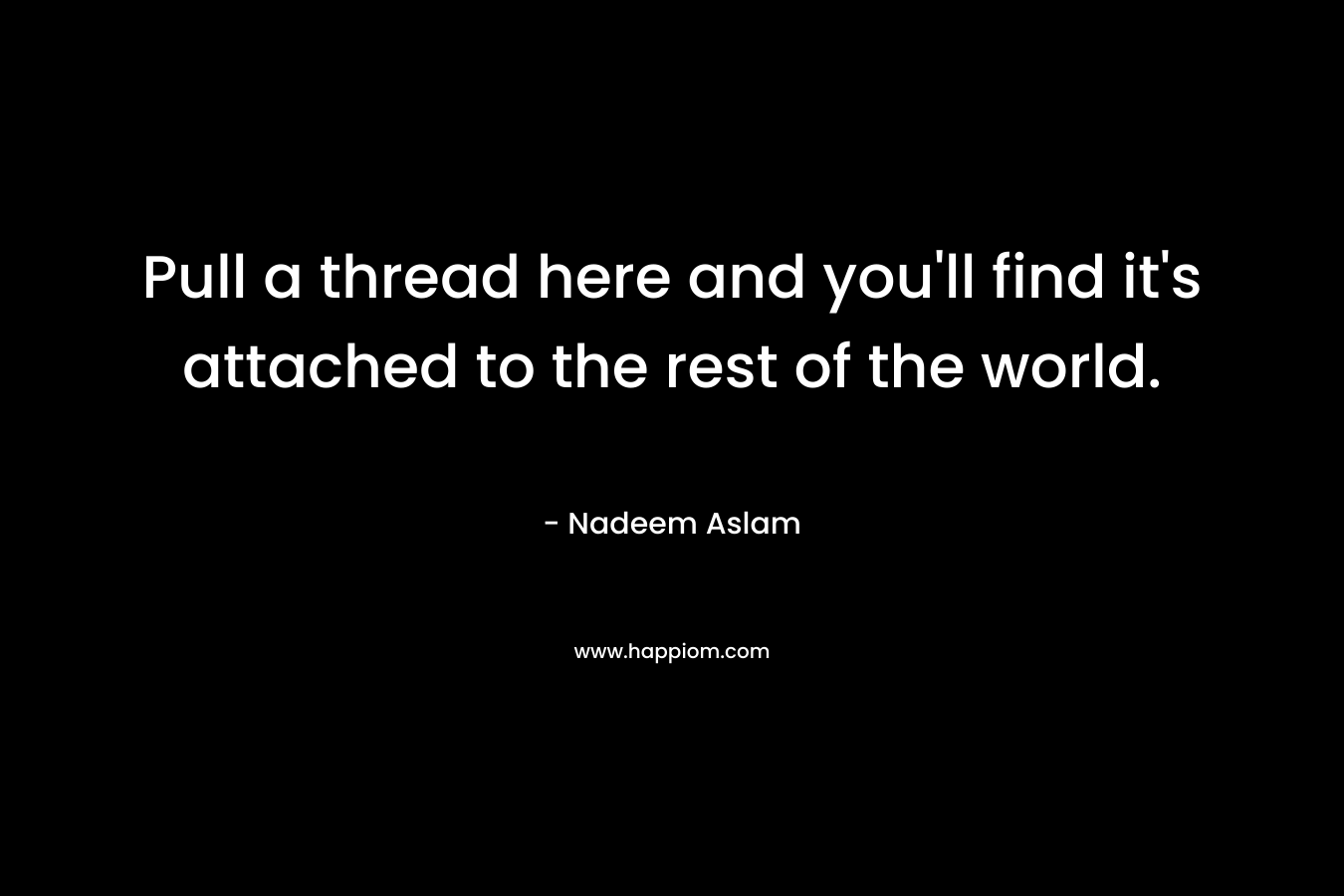 Pull a thread here and you'll find it's attached to the rest of the world.
