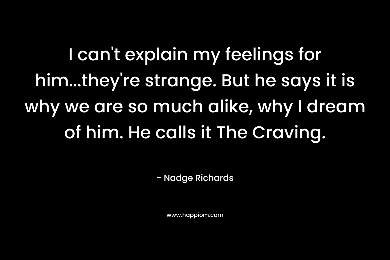 I can't explain my feelings for him...they're strange. But he says it is why we are so much alike, why I dream of him. He calls it The Craving.